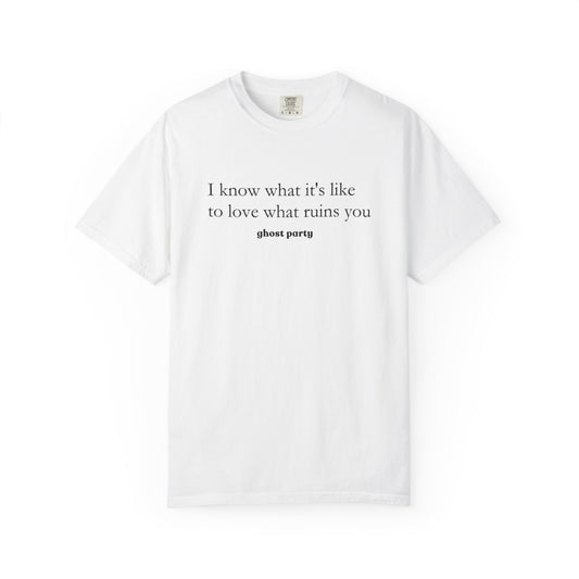 I know what it's like to love what ruins you tee